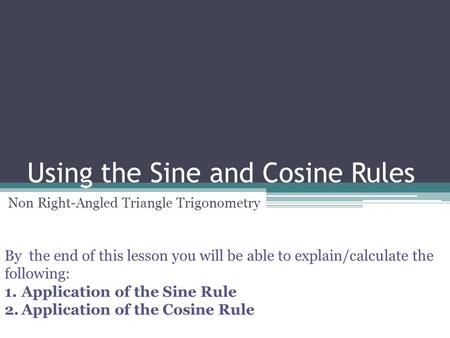 Using the Sine and Cosine Rules Non Right-Angled Triangle Trigonometry By the end of this lesson you will be able to explain/calculate the following: 1.Application.
