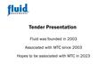 Tender Presentation Fluid was founded in 2003 Associated with MTC since 2003 Hopes to be associated with MTC in 2023.