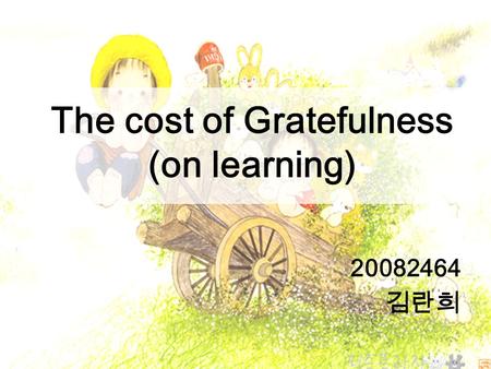 The cost of Gratefulness (on learning) 20082464 김란희.