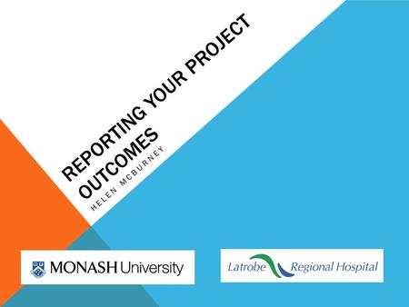 REPORTING YOUR PROJECT OUTCOMES HELEN MCBURNEY. PROGRAM FOR TODAY: Report Reporting to local colleagues Reporting to the Organisation Tips for abstract.