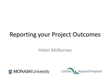 Reporting your Project Outcomes Helen McBurney. Program for today: Report Reporting to local colleagues Reporting to the Organisation Tips for abstract.