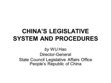 CHINA’S LEGISLATIVE SYSTEM AND PROCEDURES by WU Hao Director-General State Council Legislative Affairs Office People’s Republic of China.