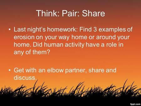 Think: Pair: Share Last night’s homework: Find 3 examples of erosion on your way home or around your home. Did human activity have a role in any of them?