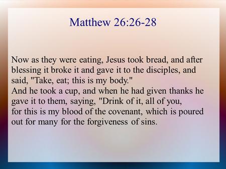 Matthew 26:26-28 Now as they were eating, Jesus took bread, and after blessing it broke it and gave it to the disciples, and said, Take, eat; this is.