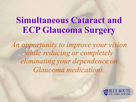 Simultaneous Cataract and ECP Glaucoma Surgery An opportunity to improve your vision while reducing or completely eliminating your dependence on Glaucoma.