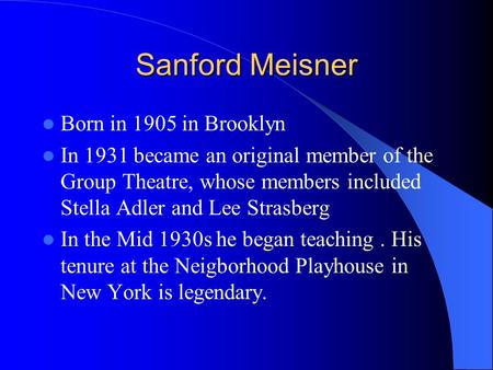 Sanford Meisner Born in 1905 in Brooklyn In 1931 became an original member of the Group Theatre, whose members included Stella Adler and Lee Strasberg.