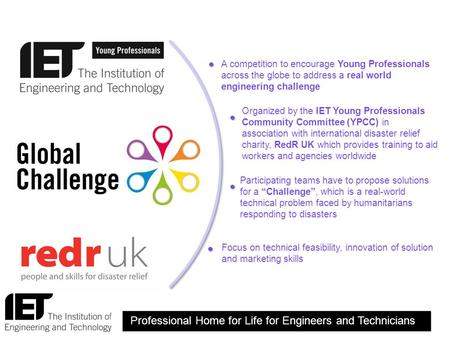 A competition to encourage Young Professionals across the globe to address a real world engineering challenge Organized by the IET Young Professionals.