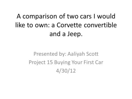 A comparison of two cars I would like to own: a Corvette convertible and a Jeep. Presented by: Aaliyah Scott Project 15 Buying Your First Car 4/30/12.