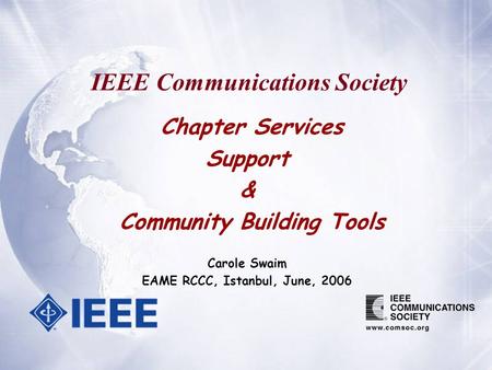 Chapter Services Support & Community Building Tools Carole Swaim EAME RCCC, Istanbul, June, 2006 IEEE Communications Society.