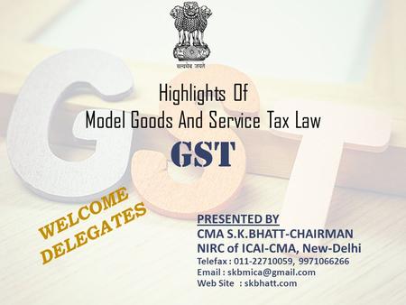 Highlights Of Model Goods And Service Tax Law GST WELCOME DELEGATES PRESENTED BY CMA S.K.BHATT-CHAIRMAN NIRC of ICAI-CMA, New-Delhi Telefax : 011-22710059,