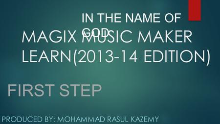MAGIX MUSIC MAKER LEARN(2013-14 EDITION) PRODUCED BY: MOHAMMAD RASUL KAZEMY IN THE NAME OF GOD FIRST STEP.