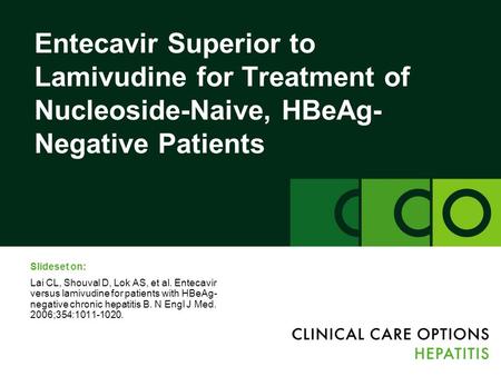 Entecavir Superior to Lamivudine for Treatment of Nucleoside-Naive, HBeAg- Negative Patients Slideset on: Lai CL, Shouval D, Lok AS, et al. Entecavir versus.