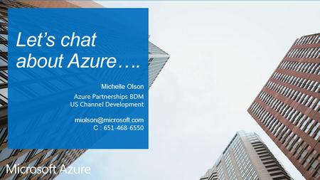 Let’s chat about Azure…. Michelle Olson Azure Partnerships BDM US Channel Development C : 651-468-6550.