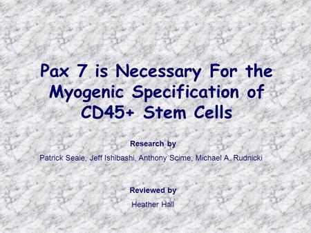 Pax 7 is Necessary For the Myogenic Specification of CD45+ Stem Cells Reviewed by Heather Hall Research by Patrick Seale, Jeff Ishibashi, Anthony Scime,