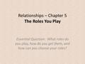 Relationships – Chapter 5 The Roles You Play Essential Question: What roles do you play, how do you get them, and how can you choose your roles?