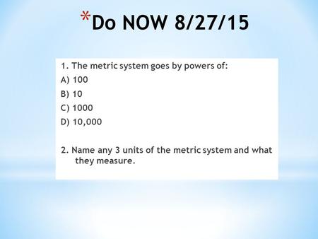 * Do NOW 8/27/15 1. The metric system goes by powers of: A) 100 B) 10 C) 1000 D) 10,000 2. Name any 3 units of the metric system and what they measure.