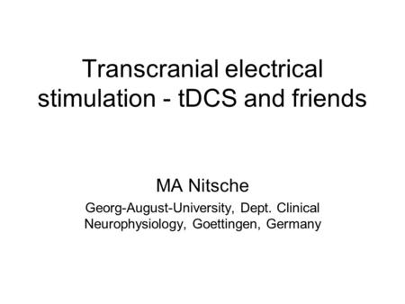 Transcranial electrical stimulation - tDCS and friends MA Nitsche Georg-August-University, Dept. Clinical Neurophysiology, Goettingen, Germany.