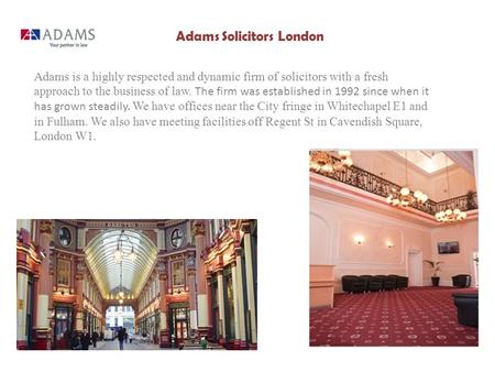 Adams Solicitors London Adams is a highly respected and dynamic firm of solicitors with a fresh approach to the business of law. The firm was established.