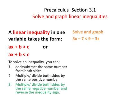 Precalculus Section 3.1 Solve and graph linear inequalities A linear inequality in one variable takes the form: ax + b > c or ax + b < c To solve an inequality,