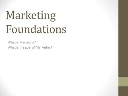 Marketing Foundations What is Marketing? What is the goal of Marketing?