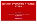 EDUCATION OPPORTUNITIES IN THE CZECH REPUBLIC Stephen Ridgway British chamber of commerce in the Czech Republic 21 st April 2016