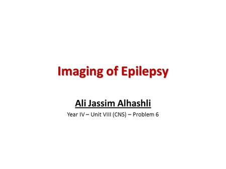 Imaging of Epilepsy Ali Jassim Alhashli Year IV – Unit VIII (CNS) – Problem 6.