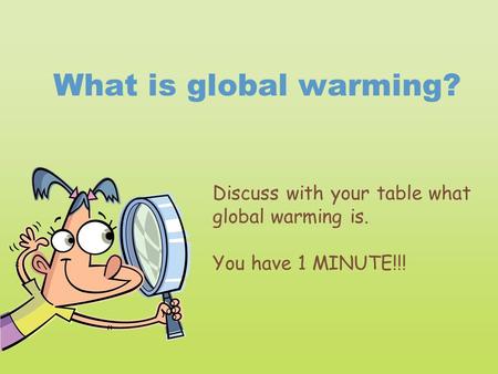 What is global warming? Discuss with your table what global warming is. You have 1 MINUTE!!!