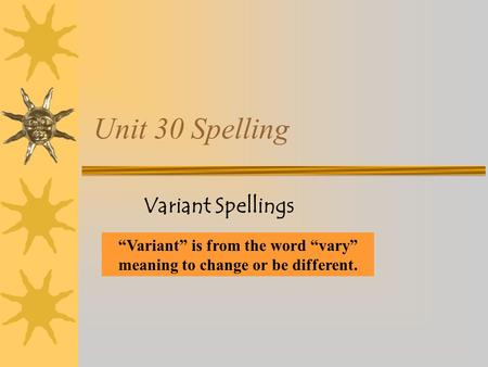 Unit 30 Spelling Variant Spellings “Variant” is from the word “vary” meaning to change or be different.