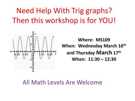 Need Help With Trig graphs? Then this workshop is for YOU! Where: MS109 When: Wednesday March 16 th and Thursday March 17 th When: 11:30 – 12:30 All Math.