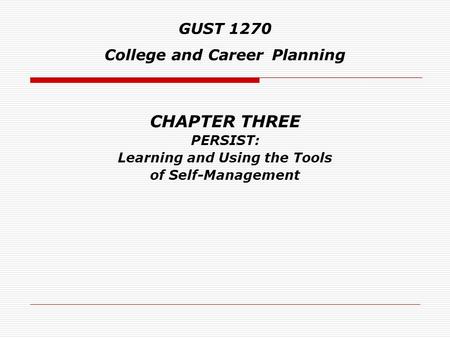 CHAPTER THREE PERSIST: Learning and Using the Tools of Self-Management GUST 1270 College and Career Planning.