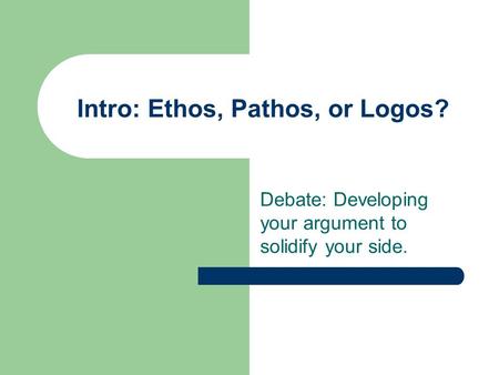 Intro: Ethos, Pathos, or Logos? Debate: Developing your argument to solidify your side.