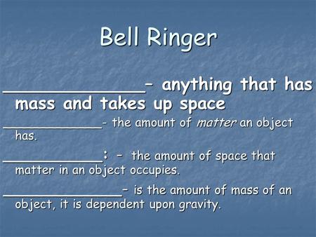 Bell Ringer _____________– anything that has mass and takes up space _____________- the amount of matter an object has. __________: - the amount of space.