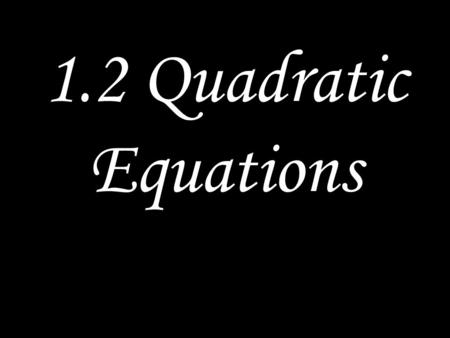 1.2 Quadratic Equations. Quadratic Equation A quadratic equation is an equation equivalent to one of the form ax² + bx + c = 0 where a, b, and c are real.