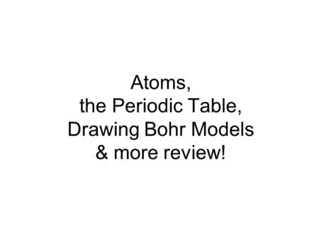 Atoms, the Periodic Table, Drawing Bohr Models & more review!
