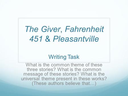 The Giver, Fahrenheit 451 & Pleasantville Writing Task What is the common theme of these three stories? What is the common message of these stories? What.