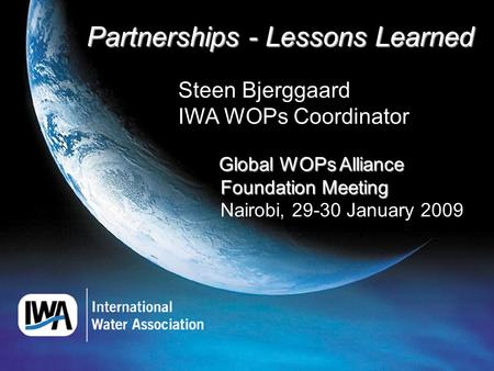 Partnerships - Lessons Learned Partnerships - Lessons Learned Steen Bjerggaard IWA WOPs Coordinator Global WOPs Alliance Foundation Meeting Nairobi, 29-30.