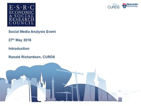 Social Media Analysis Event 27 th May 2016 Introduction Ranald Richardson, CURDS.