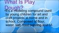 What Is Play Dough? It’s a modeling compound used by young children for art and craft projects at home and in school. Composed of flour, water, salt, food.