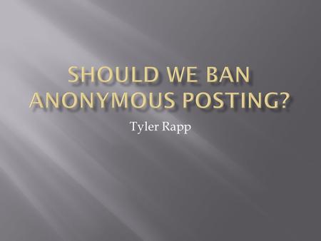 Tyler Rapp.  I strongly believe anonymous posting should be legal  Why? You have the right, guaranteed to you by the 1 st Amendment in the United States.