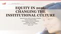 EQUITY IN 2016: CHANGING THE INSTITUTIONAL CULTURE Adrienne Foster, ASCCC Executive Committee West Los Angeles College Cleavon Smith, Executive Committee.