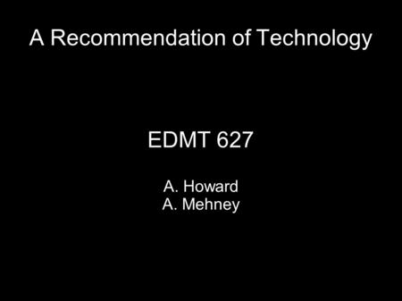 A Recommendation of Technology EDMT 627 A. Howard A. Mehney.