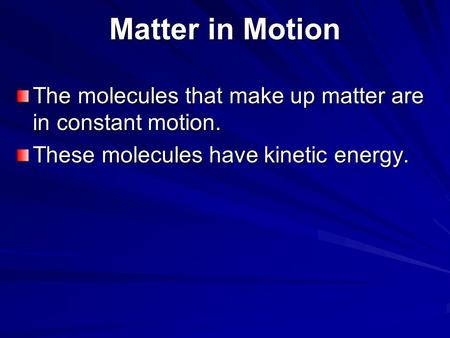 Matter in Motion The molecules that make up matter are in constant motion. These molecules have kinetic energy.