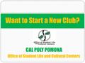 CAL POLY POMONA Office of Student Life and Cultural Centers Want to Start a New Club?