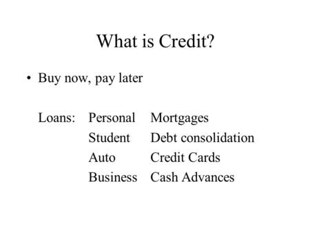What is Credit? Buy now, pay later Loans:PersonalMortgages StudentDebt consolidation AutoCredit Cards BusinessCash Advances.
