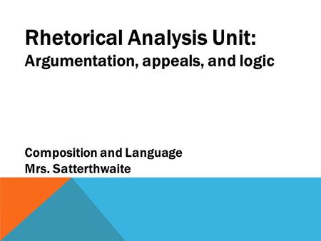 Rhetorical Analysis Unit: Argumentation, appeals, and logic Composition and Language Mrs. Satterthwaite.