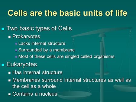 Cells are the basic units of life Two basic types of Cells Two basic types of Cells Prokaryotes Prokaryotes Lacks internal structure Lacks internal structure.