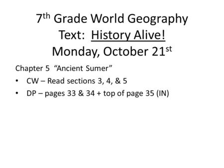 7 th Grade World Geography Text: History Alive! Monday, October 21 st Chapter 5 “Ancient Sumer” CW – Read sections 3, 4, & 5 DP – pages 33 & 34 + top of.