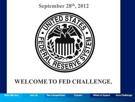 WELCOME TO FED CHALLENGE. Who We Are Join Us The Competition Tryouts What to Expect Euro Challenge September 28 th, 2012.
