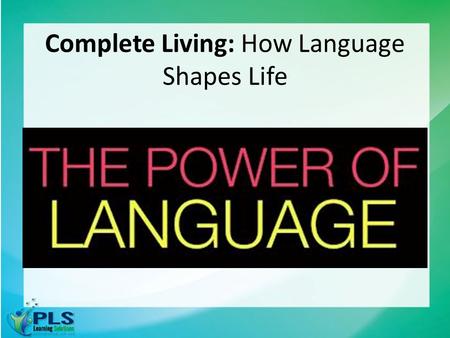 Complete Living: How Language Shapes Life. Words Create emotion Create action Up to 65,000 thoughts a day! Choose your words and labels wisely People.