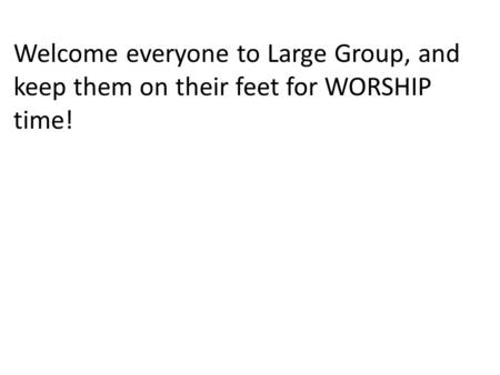 Welcome everyone to Large Group, and keep them on their feet for WORSHIP time!